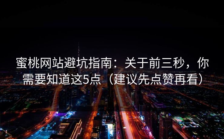 蜜桃网站避坑指南：关于前三秒，你需要知道这5点（建议先点赞再看）