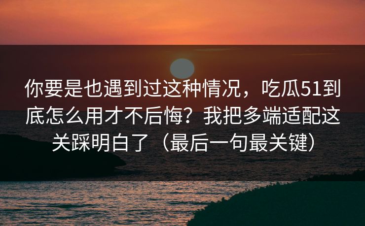 你要是也遇到过这种情况，吃瓜51到底怎么用才不后悔？我把多端适配这关踩明白了（最后一句最关键）