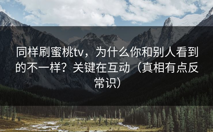 同样刷蜜桃tv，为什么你和别人看到的不一样？关键在互动（真相有点反常识）
