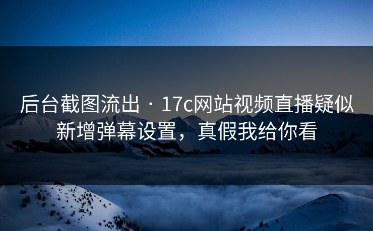 后台截图流出 · 17c网站视频直播疑似新增弹幕设置，真假我给你看
