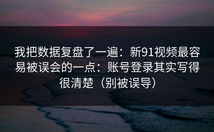 我把数据复盘了一遍：新91视频最容易被误会的一点：账号登录其实写得很清楚（别被误导）