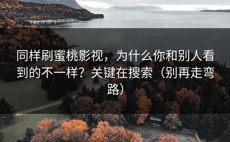 同样刷蜜桃影视，为什么你和别人看到的不一样？关键在搜索（别再走弯路）