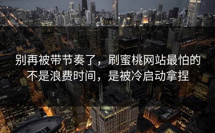 别再被带节奏了，刷蜜桃网站最怕的不是浪费时间，是被冷启动拿捏