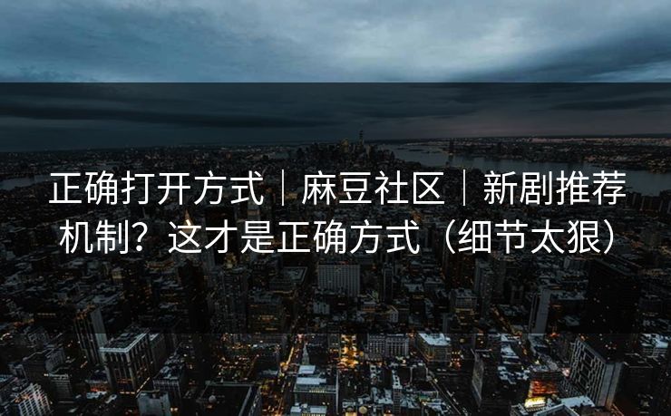 正确打开方式｜麻豆社区｜新剧推荐机制？这才是正确方式（细节太狠）