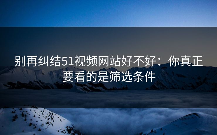 别再纠结51视频网站好不好：你真正要看的是筛选条件