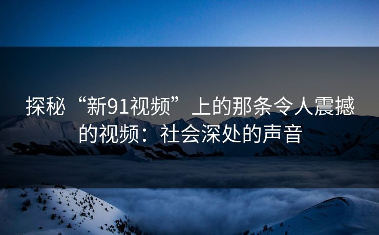 探秘“新91视频”上的那条令人震撼的视频：社会深处的声音